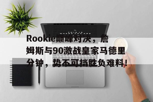 KAIYUN-Rookie巅峰对决，詹姆斯与90激战皇家马德里分钟，势不可挡胜负难料！的简单介绍